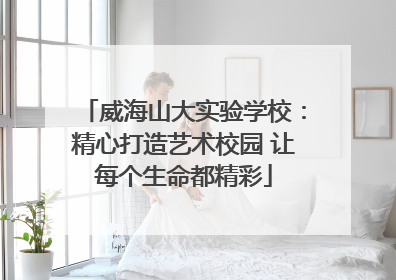 威海山大实验学校：精心打造艺术校园 让每个生命都精彩