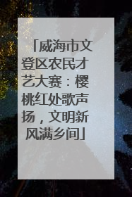 威海市文登区农民才艺大赛：樱桃红处歌声扬，文明新风满乡间