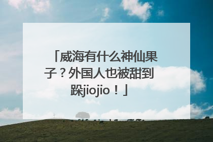 威海有什么神仙果子？外国人也被甜到跺jiojio！