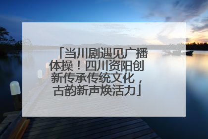 当川剧遇见广播体操！四川资阳创新传承传统文化，古韵新声焕活力