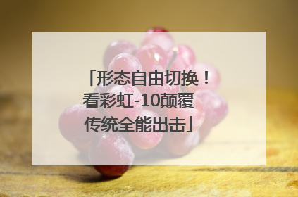 形态自由切换！看彩虹-10颠覆传统全能出击