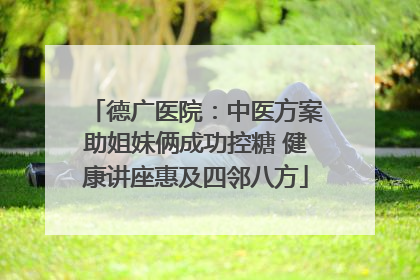 德广医院：中医方案助姐妹俩成功控糖 健康讲座惠及四邻八方