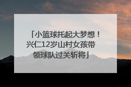 小篮球托起大梦想！兴仁12岁山村女孩带领球队过关斩将