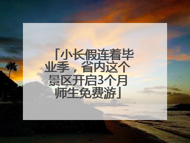 小长假连着毕业季，省内这个景区开启3个月师生免费游