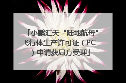 小鹏汇天“陆地航母”飞行体生产许可证（PC）申请获局方受理