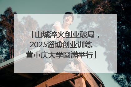 山城淬火创业破局，2025淄博创业训练营重庆大学圆满举行