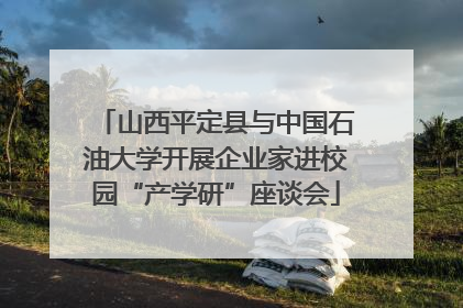 山西平定县与中国石油大学开展企业家进校园“产学研”座谈会