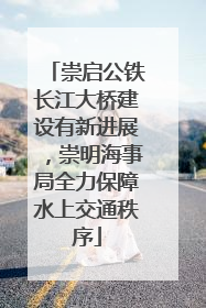 崇启公铁长江大桥建设有新进展，崇明海事局全力保障水上交通秩序