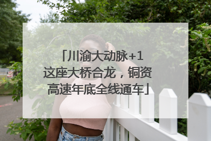 川渝大动脉+1 这座大桥合龙，铜资高速年底全线通车