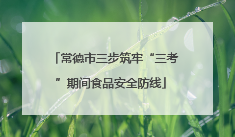 常德市三步筑牢“三考”期间食品安全防线