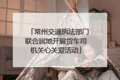 常州交通执法部门联合属地开展货车司机关心关爱活动