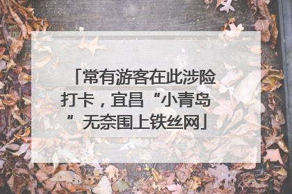 常有游客在此涉险打卡，宜昌“小青岛”无奈围上铁丝网