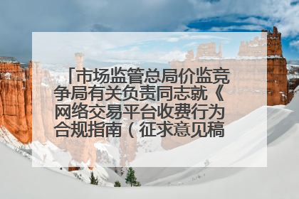 市场监管总局价监竞争局有关负责同志就《网络交易平台收费行为合规指南（征求意见稿）》答记者问