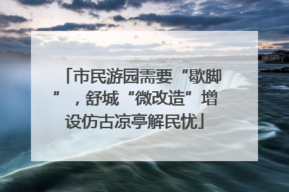 市民游园需要“歇脚”，舒城“微改造”增设仿古凉亭解民忧