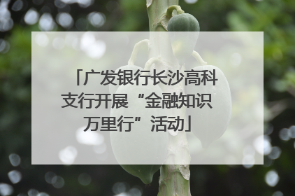 广发银行长沙高科支行开展“金融知识万里行”活动