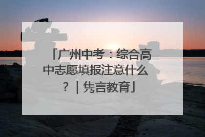 广州中考：综合高中志愿填报注意什么？｜隽言教育