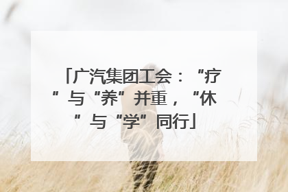 广汽集团工会：“疗”与“养”并重，“休”与“学”同行