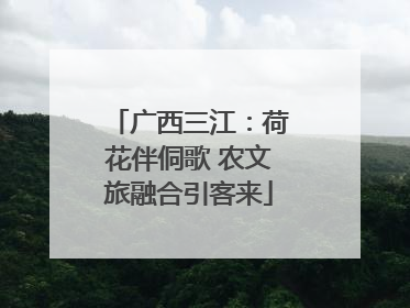广西三江：荷花伴侗歌 农文旅融合引客来