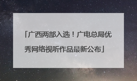 广西两部入选！广电总局优秀网络视听作品最新公布