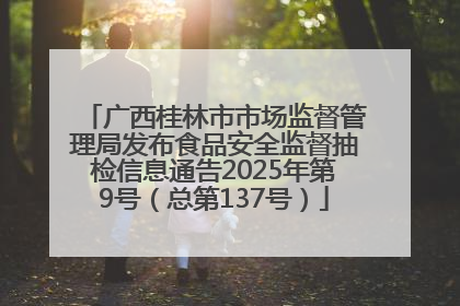 广西桂林市市场监督管理局发布食品安全监督抽检信息通告2025年第9号（总第137号）
