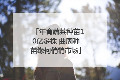 年育蔬菜种苗10亿多株 曲周种苗缘何俏销市场