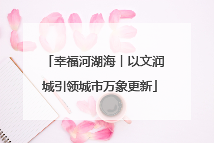 幸福河湖海丨以文润城引领城市万象更新