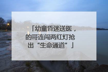 幼童昏迷送医，的哥连闯两红灯抢出“生命通道”