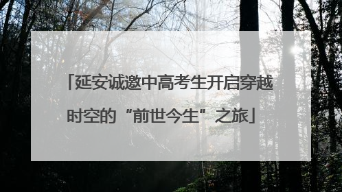延安诚邀中高考生开启穿越时空的“前世今生”之旅