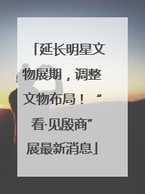 延长明星文物展期，调整文物布局！“看·见殷商”展最新消息