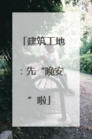 建筑工地：先“晚安”啦
