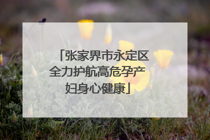 张家界市永定区全力护航高危孕产妇身心健康
