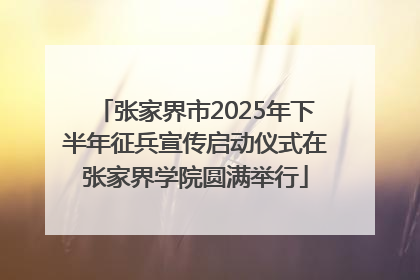张家界市2025年下半年征兵宣传启动仪式在张家界学院圆满举行