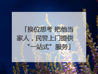 换位思考 把他当家人，民警上门提供“一站式”服务