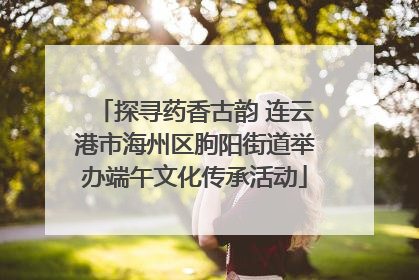探寻药香古韵 连云港市海州区朐阳街道举办端午文化传承活动