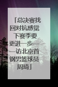 总决赛找回对抗感觉 下赛季要更进一步——访北京首钢男篮球员周琦