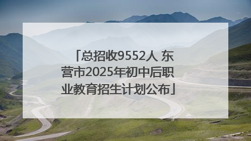 总招收9552人 东营市2025年初中后职业教育招生计划公布
