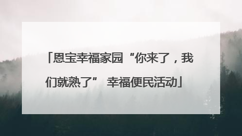 恩宝幸福家园“你来了，我们就熟了” 幸福便民活动