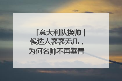 意大利队换帅｜候选人寥寥无几，为何名帅不再垂青“蓝衣军团”？