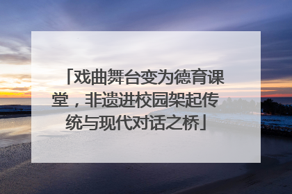 戏曲舞台变为德育课堂，非遗进校园架起传统与现代对话之桥