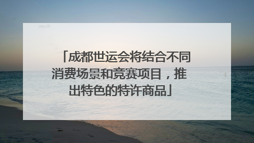 成都世运会将结合不同消费场景和竞赛项目，推出特色的特许商品