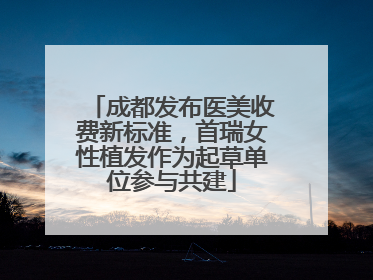 成都发布医美收费新标准，首瑞女性植发作为起草单位参与共建