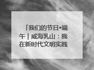 我们的节日•端午｜威海乳山：我在新时代文明实践中心过端午