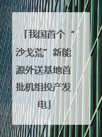 我国首个“沙戈荒”新能源外送基地首批机组投产发电