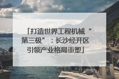 打造世界工程机械“第三极”：长沙经开区引领产业格局重塑