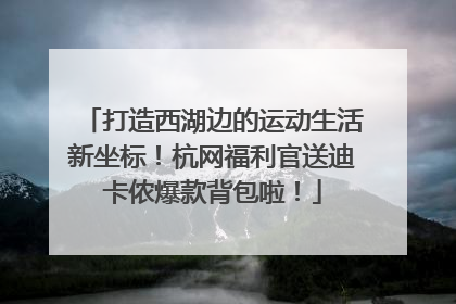打造西湖边的运动生活新坐标！杭网福利官送迪卡侬爆款背包啦！