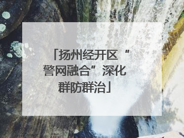 扬州经开区“警网融合”深化群防群治