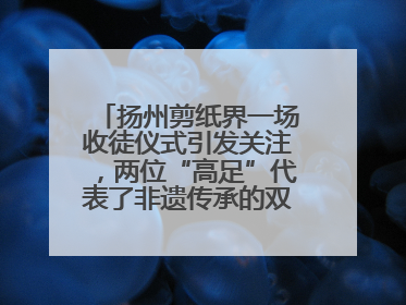 扬州剪纸界一场收徒仪式引发关注，两位“高足”代表了非遗传承的双轨力量
