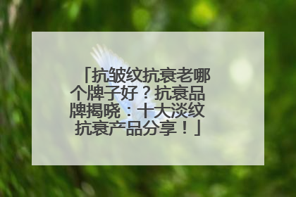 抗皱纹抗衰老哪个牌子好？抗衰品牌揭晓：十大淡纹抗衰产品分享！