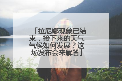 拉尼娜现象已结束，接下来的天气气候如何发展？这场发布会来解答