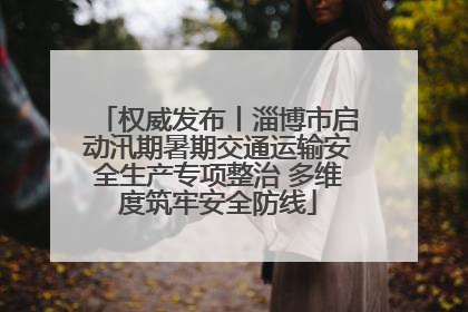 权威发布丨淄博市启动汛期暑期交通运输安全生产专项整治 多维度筑牢安全防线
